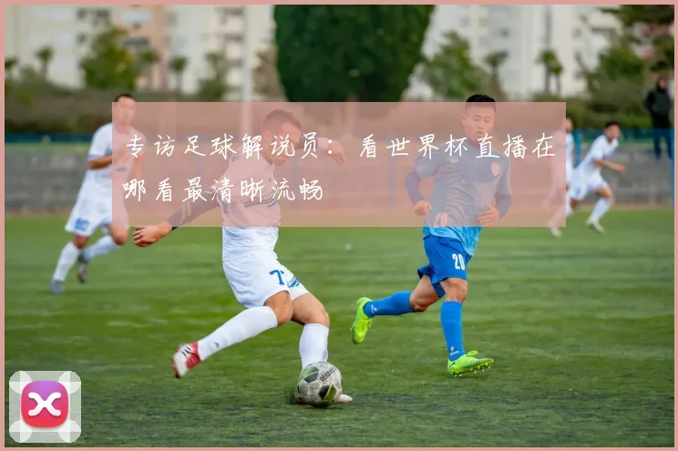 专访足球解说员：看世界杯直播在哪看最清晰流畅