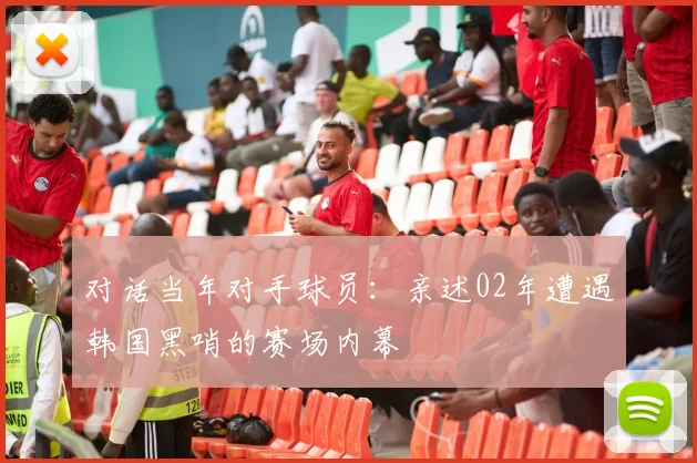 对话当年对手球员：亲述02年遭遇韩国黑哨的赛场内幕